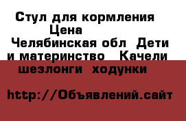 Стул для кормления › Цена ­ 3 000 - Челябинская обл. Дети и материнство » Качели, шезлонги, ходунки   
